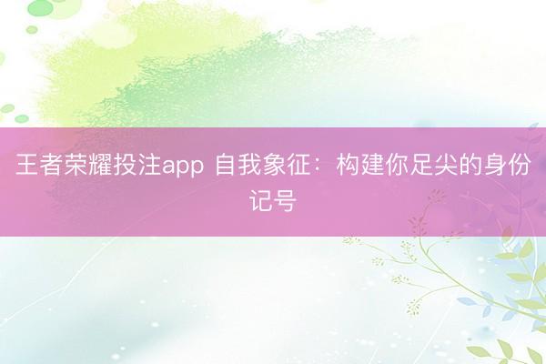 王者荣耀投注app 自我象征：构建你足尖的身份记号