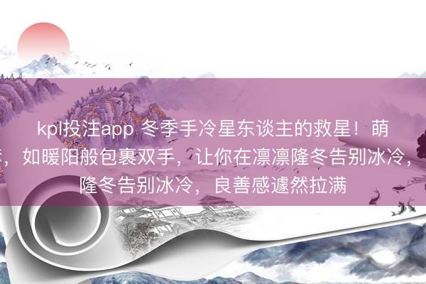 kpl投注app 冬季手冷星东谈主的救星！萌趣翻盖毛绒手套，如暖阳般包裹双手，让你在凛凛隆冬告别冰冷，良善感遽然拉满