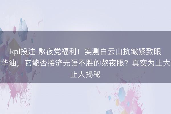 kpl投注 熬夜党福利！实测白云山抗皱紧致眼部精华油，它能否接济无语不胜的熬夜眼？真实为止大揭秘