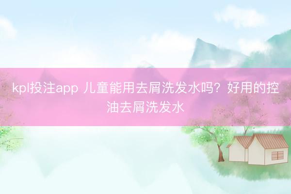 kpl投注app 儿童能用去屑洗发水吗？好用的控油去屑洗发水