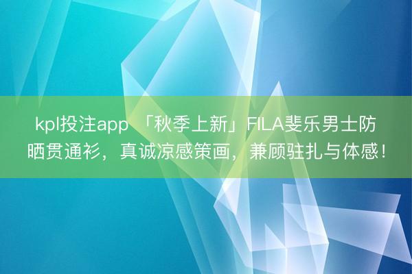 kpl投注app 「秋季上新」FILA斐乐男士防晒贯通衫，真诚凉感策画，兼顾驻扎与体感！