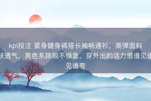 kpl投注 紧身健身裤搭长袖畅通衫，高弹面料贴肤透气，亮色系跳脱不懆急，穿外出的活力感谁见谁夸