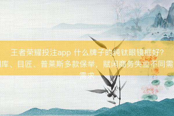 王者荣耀投注app 什么牌子的纯钛眼镜框好？潮库、目匠、普莱斯多款保举，赋闲商务失业不同需求