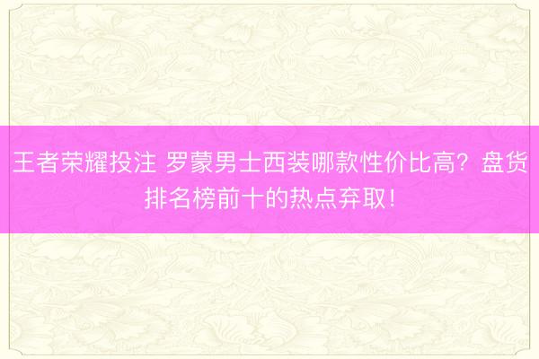 王者荣耀投注 罗蒙男士西装哪款性价比高？盘货排名榜前十的热点弃取！