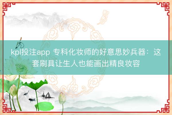 kpl投注app 专科化妆师的好意思妙兵器：这套刷具让生人也能画出精良妆容