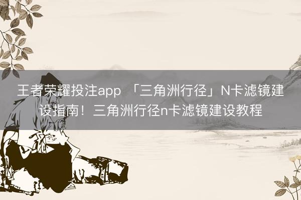 王者荣耀投注app 「三角洲行径」N卡滤镜建设指南！三角洲行径n卡滤镜建设教程