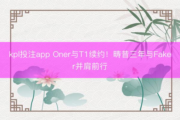 kpl投注app Oner与T1续约！畴昔三年与Faker并肩前行