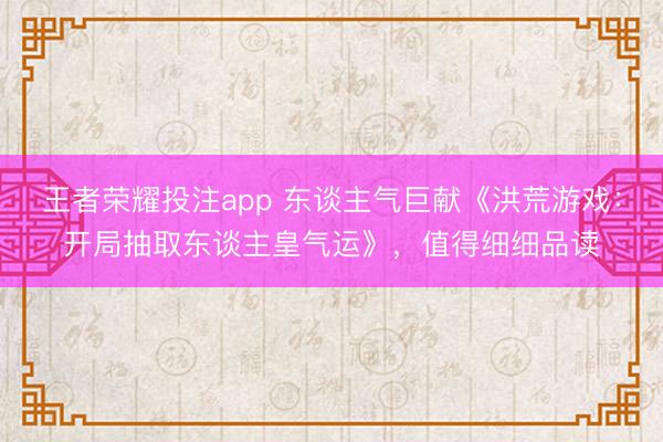 王者荣耀投注app 东谈主气巨献《洪荒游戏：开局抽取东谈主皇气运》，值得细细品读