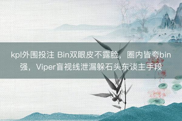 kpl外围投注 Bin双眼皮不露脸，圈内皆夸bin强，Viper盲视线泄漏躲石头东谈主手段