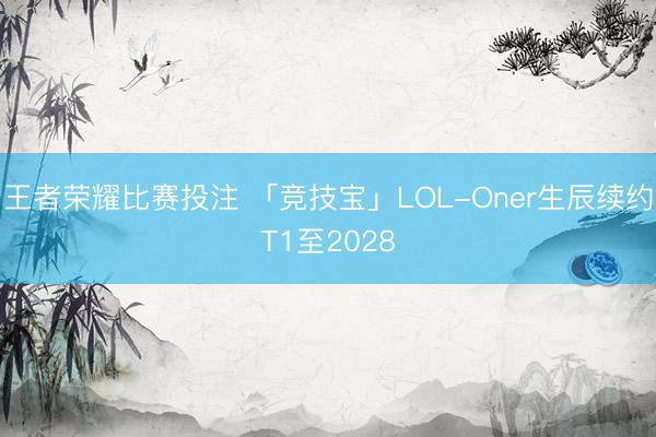 王者荣耀比赛投注 「竞技宝」LOL-Oner生辰续约T1至2028