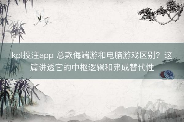 kpl投注app 总欺侮端游和电脑游戏区别？这篇讲透它的中枢逻辑和弗成替代性