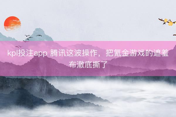 kpl投注app 腾讯这波操作，把氪金游戏的遮羞布澈底撕了