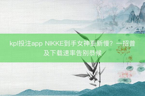 kpl投注app NIKKE到手女神更新慢？一招普及下载速率告别恭候
