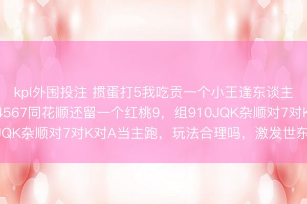 kpl外围投注 掼蛋打5我吃贡一个小王逢东谈主配，我准备组红桃34567同花顺还留一个红桃9，组910JQK杂顺对7对K对A当主跑，玩法合理吗，激发世东谈主热议