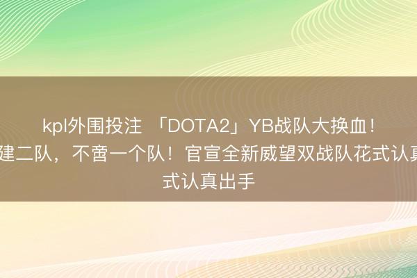 kpl外围投注 「DOTA2」YB战队大换血！YB组建二队，不啻一个队！官宣全新威望双战队花式认真出手