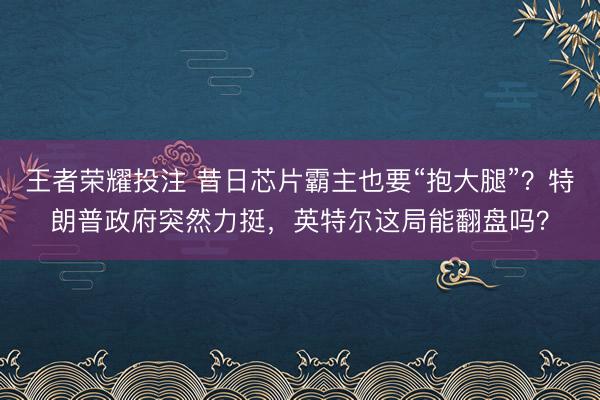 王者荣耀投注 昔日芯片霸主也要“抱大腿”？特朗普政府突然力挺，英特尔这局能翻盘吗？