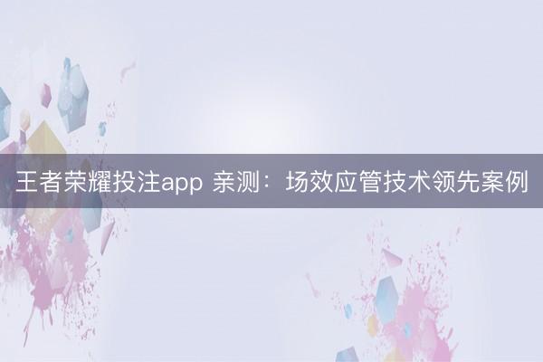 王者荣耀投注app 亲测：场效应管技术领先案例