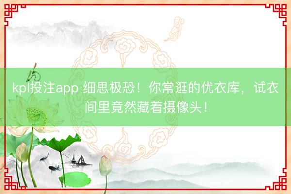 kpl投注app 细思极恐！你常逛的优衣库，试衣间里竟然藏着摄像头！