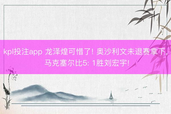 kpl投注app 龙泽煌可惜了! 奥沙利文未退赛拿下, 马克塞尔比5: 1胜刘宏宇!