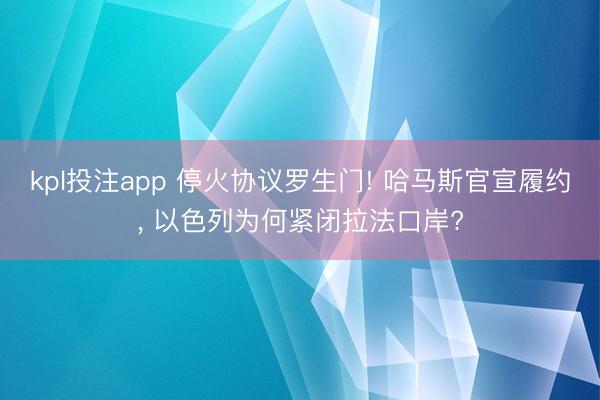 kpl投注app 停火协议罗生门! 哈马斯官宣履约, 以色列为何紧闭拉法口岸?