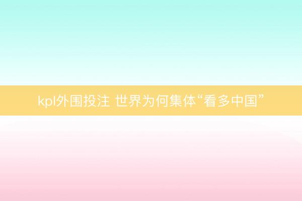 kpl外围投注 世界为何集体“看多中国”