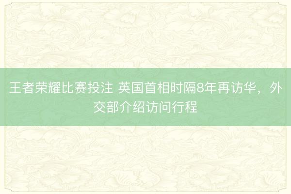 王者荣耀比赛投注 英国首相时隔8年再访华，外交部介绍访问行程