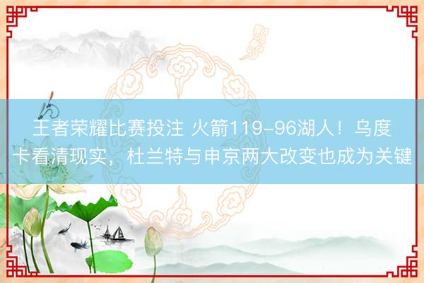 王者荣耀比赛投注 火箭119-96湖人！乌度卡看清现实，杜兰特与申京两大改变也成为关键