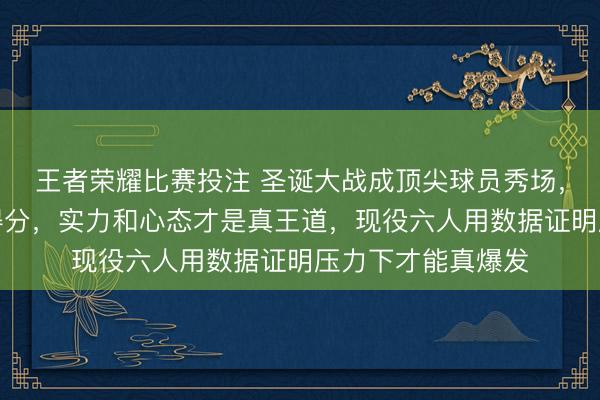 王者荣耀比赛投注 圣诞大战成顶尖球员秀场，三双难得不光靠得分，实力和心态才是真王道，现役六人用数据证明压力下才能真爆发