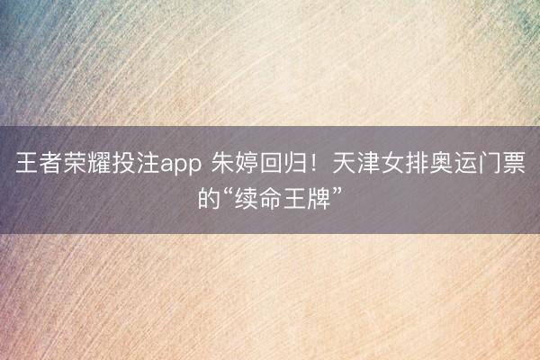 王者荣耀投注app 朱婷回归！天津女排奥运门票的“续命王牌”
