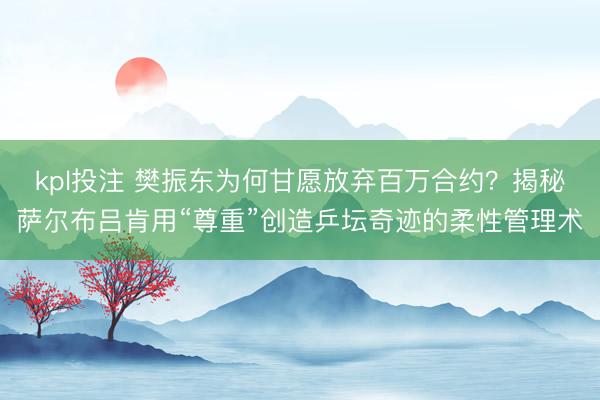 kpl投注 樊振东为何甘愿放弃百万合约？揭秘萨尔布吕肯用“尊重”创造乒坛奇迹的柔性管理术