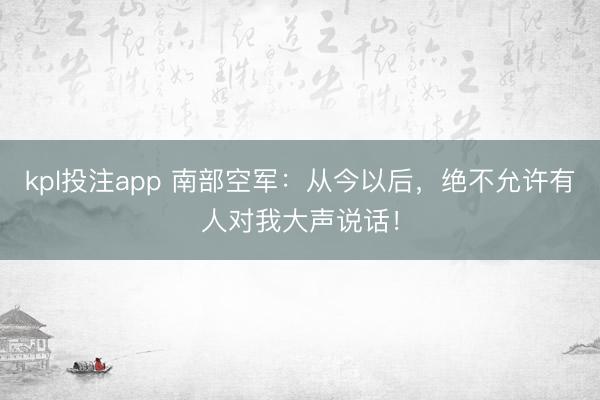 kpl投注app 南部空军：从今以后，绝不允许有人对我大声说话！