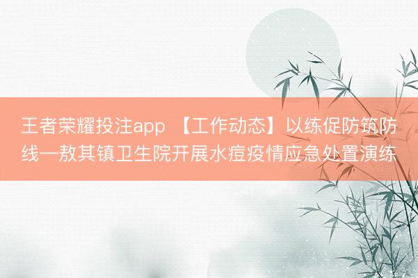 王者荣耀投注app 【工作动态】以练促防筑防线—敖其镇卫生院开展水痘疫情应急处置演练