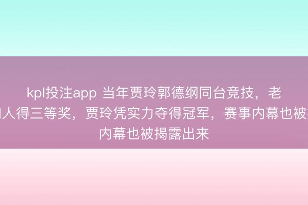 kpl投注app 当年贾玲郭德纲同台竞技，老郭技不如人得三等奖，贾玲凭实力夺得冠军，赛事内幕也被揭露出来