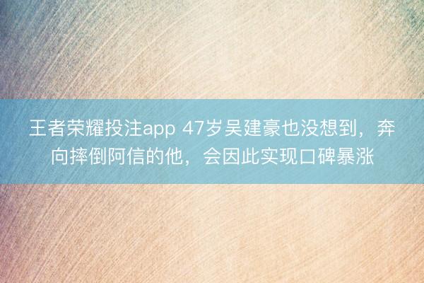 王者荣耀投注app 47岁吴建豪也没想到，奔向摔倒阿信的他，会因此实现口碑暴涨