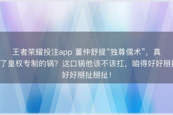 王者荣耀投注app 董仲舒提“独尊儒术”，真就背上了皇权专制的锅？这口锅他该不该扛，咱得好好掰扯掰扯！