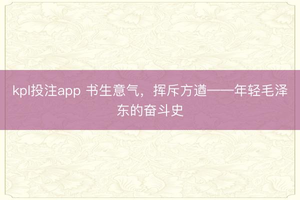 kpl投注app 书生意气，挥斥方遒——年轻毛泽东的奋斗史