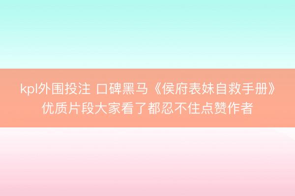 kpl外围投注 口碑黑马《侯府表妹自救手册》优质片段大家看了都忍不住点赞作者