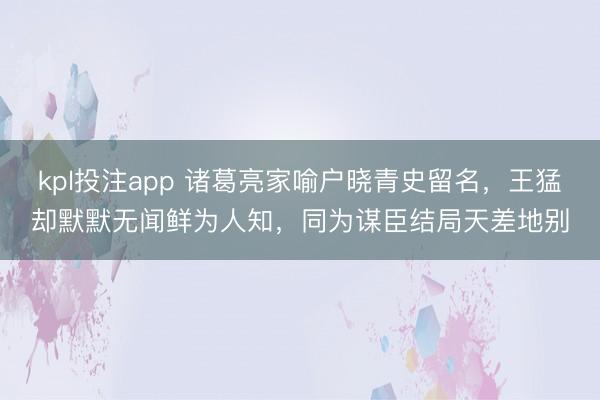 kpl投注app 诸葛亮家喻户晓青史留名，王猛却默默无闻鲜为人知，同为谋臣结局天差地别