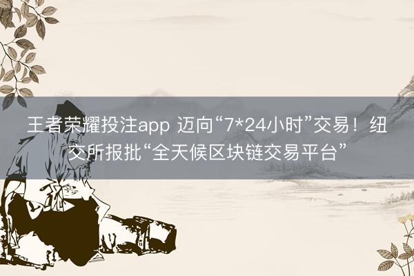 王者荣耀投注app 迈向“7*24小时”交易！纽交所报批“全天候区块链交易平台”