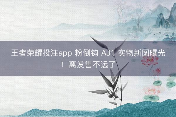 王者荣耀投注app 粉倒钩 AJ1 实物新图曝光！离发售不远了