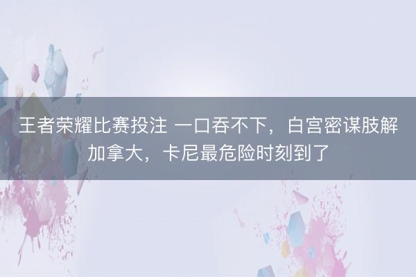 王者荣耀比赛投注 一口吞不下，白宫密谋肢解加拿大，卡尼最危险时刻到了
