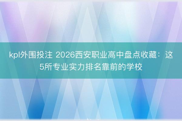 kpl外围投注 2026西安职业高中盘点收藏：这5所专业实力排名靠前的学校