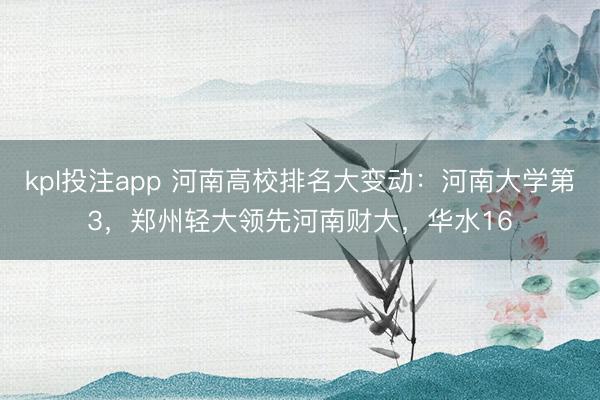 kpl投注app 河南高校排名大变动：河南大学第3，郑州轻大领先河南财大，华水16