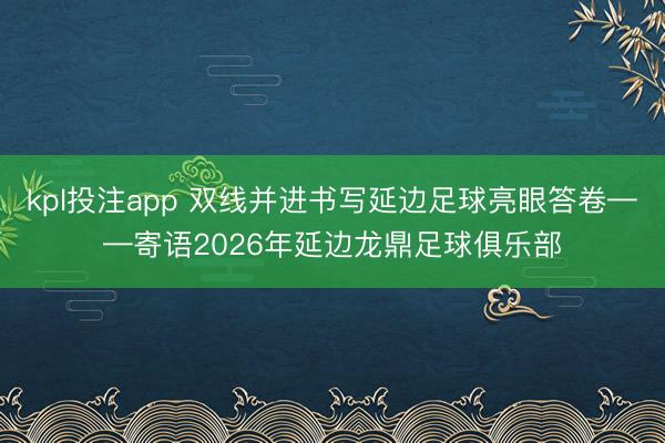 kpl投注app 双线并进书写延边足球亮眼答卷——寄语2026年延边龙鼎足球俱乐部