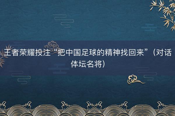 王者荣耀投注 “把中国足球的精神找回来”（对话体坛名将）