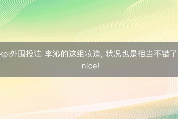 kpl外围投注 李沁的这组妆造， 状况也是相当不错了， nice!