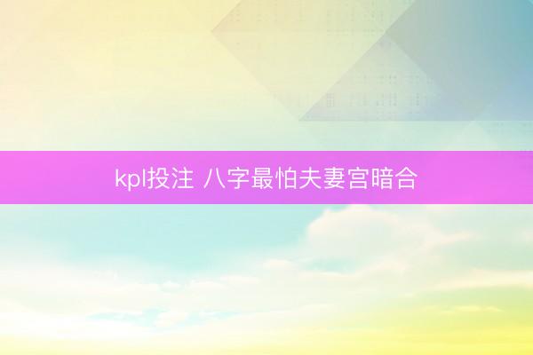 kpl投注 八字最怕夫妻宫暗合