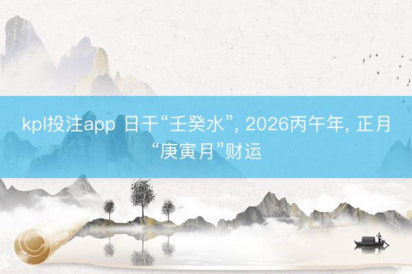 kpl投注app 日干“壬癸水”， 2026丙午年， 正月“庚寅月”财运