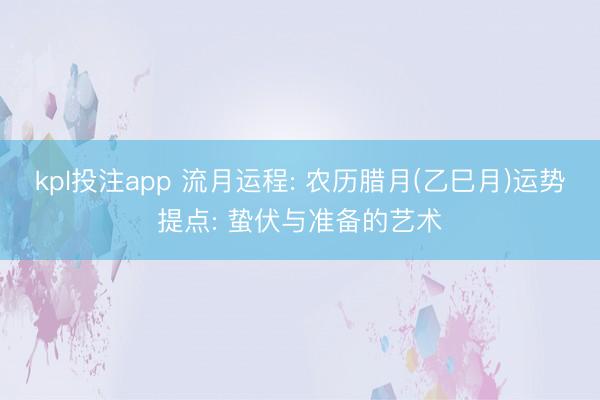 kpl投注app 流月运程: 农历腊月(乙巳月)运势提点: 蛰伏与准备的艺术