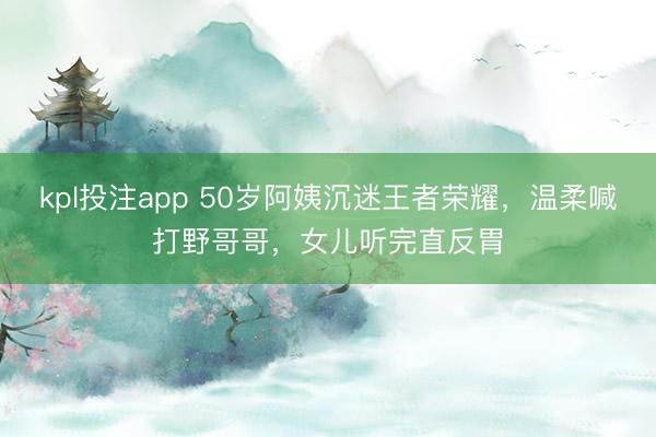 kpl投注app 50岁阿姨沉迷王者荣耀，温柔喊打野哥哥，女儿听完直反胃